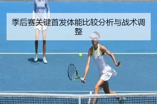 季后赛关键首发体能比较分析与战术调整