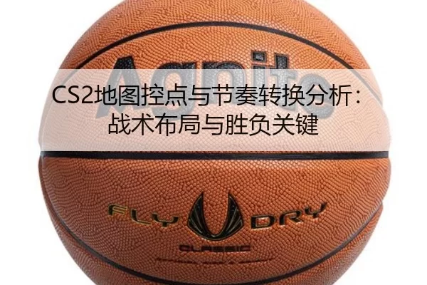CS2地图控点与节奏转换分析：战术布局与胜负关键