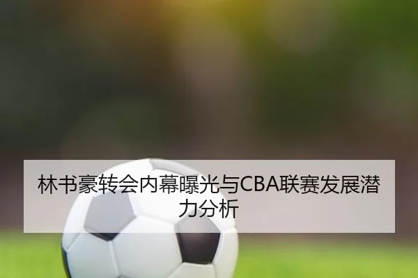 林书豪转会内幕曝光与CBA联赛发展潜力分析