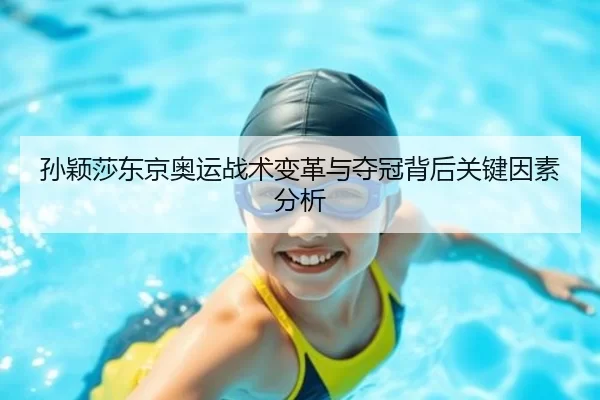 孙颖莎东京奥运战术变革与夺冠背后关键因素分析